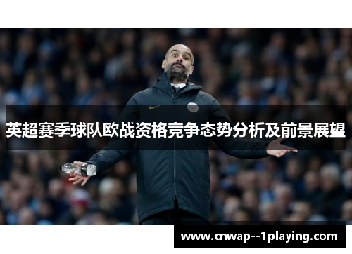 英超赛季球队欧战资格竞争态势分析及前景展望
