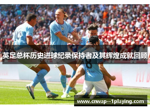 英足总杯历史进球纪录保持者及其辉煌成就回顾