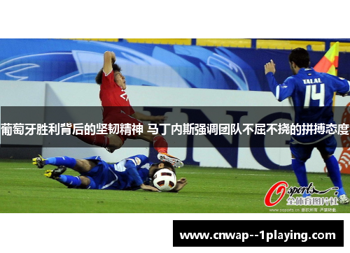 葡萄牙胜利背后的坚韧精神 马丁内斯强调团队不屈不挠的拼搏态度