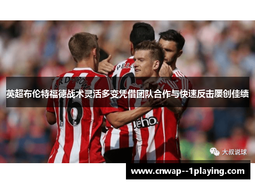 英超布伦特福德战术灵活多变凭借团队合作与快速反击屡创佳绩