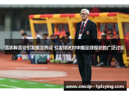 范志毅言论引发国足热议 引发球迷对中国足球现状的广泛讨论